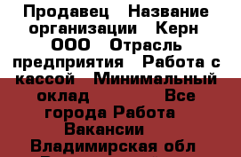 Продавец › Название организации ­ Керн, ООО › Отрасль предприятия ­ Работа с кассой › Минимальный оклад ­ 14 000 - Все города Работа » Вакансии   . Владимирская обл.,Вязниковский р-н